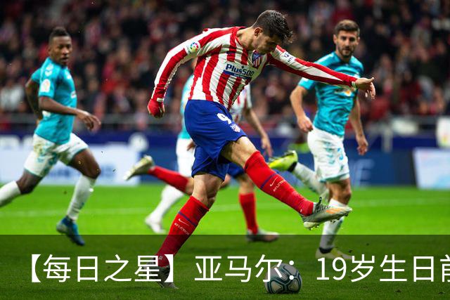 【每日之星】亚马尔：19岁生日前身披19号的宿命交叠 西班牙新王降临